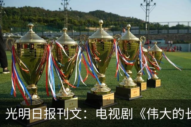 光明日报刊文：电视剧《伟大的长征》，正、全、新、燃的长征史诗